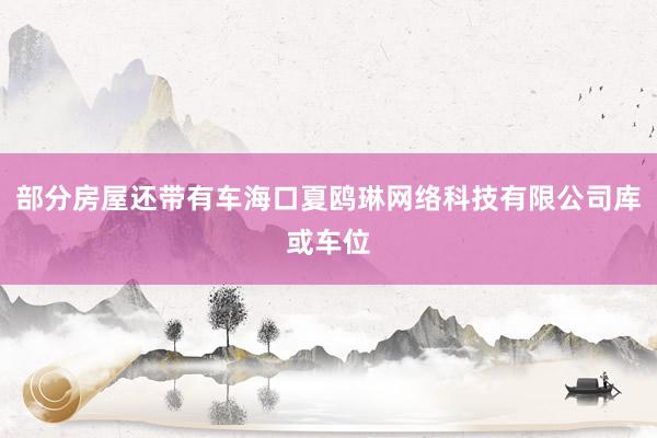部分房屋还带有车海口夏鸥琳网络科技有限公司库或车位